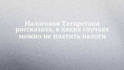 Налоговая Татарстана рассказала, в каких случаях можно не платить налоги - chelny-izvest.ru - респ. Татарстан