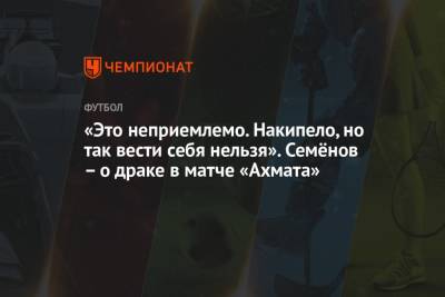 Андрей Семенов - «Это неприемлемо. Накипело, но так вести себя нельзя». Семёнов – о драке в матче «Ахмата» - championat.com