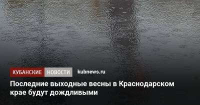 Последние выходные весны в Краснодарском крае будут дождливыми - kubnews.ru - Краснодарский край