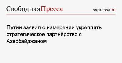 Владимир Путин - Ильхам Алиев - Путин заявил о намерении укреплять стратегическое партнёрство с Азербайджаном - svpressa.ru - Азербайджан