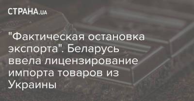 Тарас Качка - "Фактическая остановка экспорта". Беларусь ввела лицензирование импорта товаров из Украины - strana.ua - Торговля