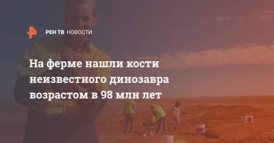 На ферме нашли кости неизвестного динозавра возрастом в 98 млн лет - ren.tv - Австралия