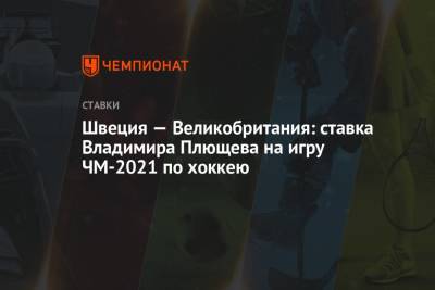 Владимир Плющев - Швеция — Великобритания: ставка Владимира Плющева на игру ЧМ-2021 по хоккею - championat.com - Англия - Швейцария - Швеция - Рига - Дания