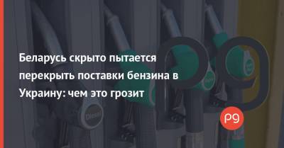 Сергей Куюн - Беларусь скрыто пытается перекрыть поставки бензина в Украину: чем это грозит - thepage.ua - Украина