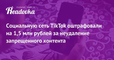 Социальную сеть TikTok оштрафовали на 1,5 млн рублей за неудаление запрещенного контента - readovka.news - Москва