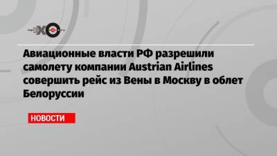 Дмитрий Песков - Йенс Столтенберг - Авиационные власти РФ разрешили самолету компании Austrian Airlines совершить рейс из Вены в Москву в облет Белоруссии - echo.msk.ru - Москва - Австрия - Минск - Вена