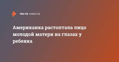 Американка растоптала лицо молодой матери на глазах у ребенка - ren.tv