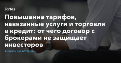 Повышение тарифов, навязанные услуги и торговля в кредит: от чего договор с брокерами не защищает инвесторов - forbes.ru