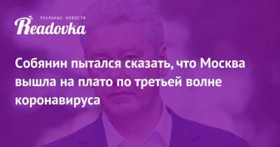 Сергей Собянин - Собянин пытался сказать, что Москва вышла на плато по третьей волне коронавируса - readovka.news - Москва - Санкт-Петербург