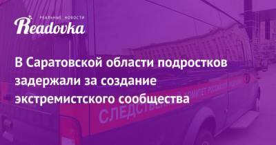 В Саратовской области подростков задержали за создание экстремистского сообщества - readovka.ru - Саратовская обл.