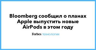 Bloomberg сообщил о планах Apple выпустить новые AirPods в этом году - forbes.ru