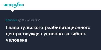 Глава тульского реабилитационного центра осужден условно за гибель человека - interfax.ru - Москва - Тульская обл.