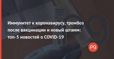 Джо Байден - Иммунитет к коронавирусу, тромбоз после вакцинации и новый штамм: топ-5 новостей о COVID-19 - thepage.ua - США
