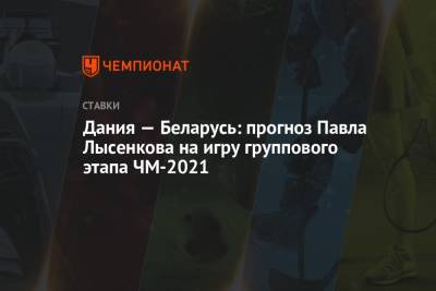 Павел Лысенков - Дания — Беларусь: прогноз Павла Лысенкова на игру группового этапа ЧМ-2021 - championat.com - Англия - Дания