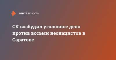 СК возбудил уголовное дело против восьми неонацистов в Саратове - ren.tv - Саратов