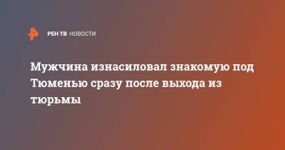 Мужчина изнасиловал знакомую под Тюменью сразу после выхода из тюрьмы - ren.tv - Тюмень - Тюменская обл.