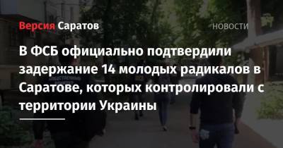 В ФСБ официально подтвердили задержание 14 молодых радикалов в Саратове, которых контролировали с территории Украины - nversia.ru - Саратов