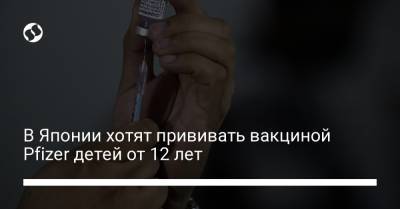 В Японии хотят прививать вакциной Pfizer детей от 12 лет - liga.net - Япония