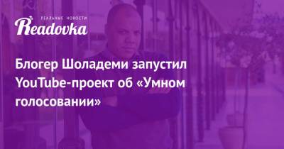Блогер - Блогер Шоладеми запустил YouTube-проект об «Умном голосовании» - readovka.news - Москва