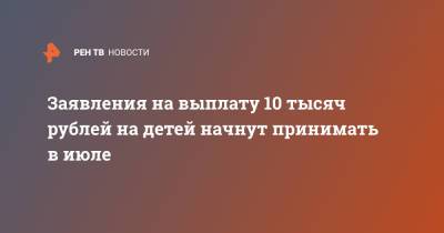 Ольга Баталина - Заявления на выплату 10 тысяч рублей на детей начнут принимать в июле - ren.tv - Россия