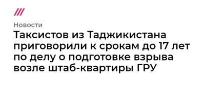 Таксистов из Таджикистана приговорили к срокам до 17 лет по делу о подготовке взрыва возле штаб-квартиры ГРУ - tvrain.ru - Таджикистан