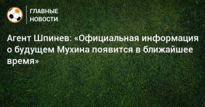 Вадим Шпинев - Максим Мухин - Агент Шпинев: «Официальная информация о будущем Мухина появится в ближайшее время» - bombardir.ru