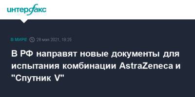 В РФ направят новые документы для испытания комбинации AstraZeneca и "Спутник V" - interfax.ru - Москва