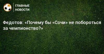 Владимир Федотов - Федотов: «Почему бы «Сочи» не побороться за чемпионство?» - bombardir.ru - Сочи