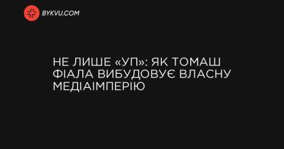 Не лише «УП»: як Томаш Фіала вибудовує власну медіаімперію - bykvu.com