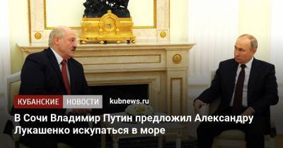 Владимир Путин - Александра Лукашенко - В Сочи Владимир Путин предложил Александру Лукашенко искупаться в море - kubnews.ru - Сочи - Краснодарский край - Черное Море