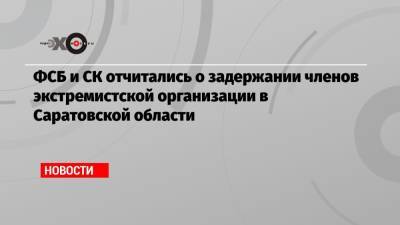 ФСБ и СК отчитались о задержании членов экстремистской организации в Саратовской области - echo.msk.ru - Саратовская обл.