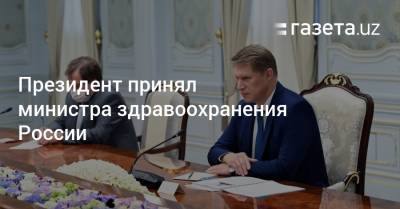 Шавкат Мирзиеев - Президент принял министра здравоохранения России - gazeta.uz - Узбекистан