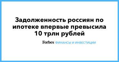 Ксения Юдаева - Задолженность россиян по ипотеке впервые превысила 10 трлн рублей - forbes.ru - Сочи