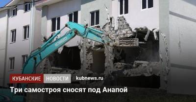 Три самостроя сносят под Анапой - kubnews.ru - Анапа - Краснодарский край