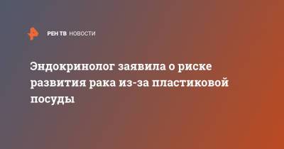 Эндокринолог заявила о риске развития рака из-за пластиковой посуды - ren.tv - Москва