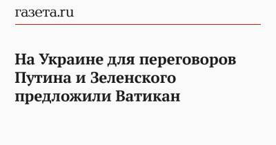 Владимир Путин - Дмитрий Песков - Михаил Подоляк - На Украине для переговоров Путина и Зеленского предложили Ватикан - gazeta.ru - Москва - Киев - Палестина - Ватикан - Ватикан