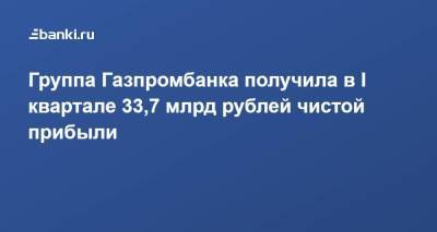 Группа Газпромбанка получила в I квартале 33,7 млрд рублей чистой прибыли - smartmoney.one