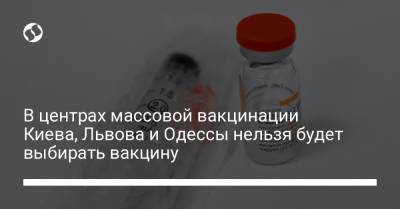 В центрах массовой вакцинации Киева, Львова и Одессы нельзя будет выбирать вакцину - liga.net - Киев - Львов - Одесса