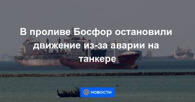 В проливе Босфор остановили движение из-за аварии на танкере - news.mail.ru - Стамбул