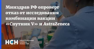 Минздрав РФ опроверг отказ от исследования комбинации вакцин «Спутник V» и AstraZeneca - nsn.fm