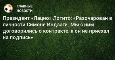 Симон Индзаги - Президент «Лацио» Лотито: «Разочарован в личности Симоне Индзаги. Мы с ним договорились о контракте, а он не приехал на подпись» - bombardir.ru