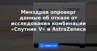Минздрав опроверг данные об отказе от исследования комбинации «Спутник V» и AstraZeneca - news.mail.ru