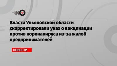 Владимир Путин - Власти Ульяновской области скорректировали указ о вакцинации против коронавируса из-за жалоб предпринимателей - echo.msk.ru - респ. Саха - Ульяновская