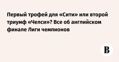 Томас Тухель - Первый трофей для «Сити» или второй триумф «Челси»? Все об английском финале Лиги чемпионов - vedomosti.ru - Англия
