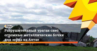 Разрушительный ураган снес огромные металлические бочки для зерна наАлтае - ridus.ru - Алтайский край
