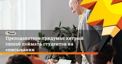 Преподаватель придумал хитрый способ поймать студентов на списывании - ridus.ru