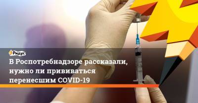 ВРоспотребнадзоре рассказали, нужноли прививаться перенесшим COVID-19 - ridus.ru