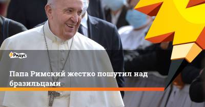 Франциск - Папа Римский жестко пошутил над бразильцами - ridus.ru - Бразилия - Рим - Ватикан