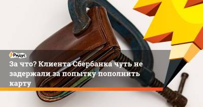 За что? Клиента Сбербанка чуть не задержали за попытку пополнить карту - ridus.ru - Москва