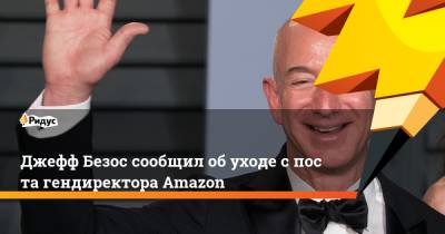 Джефф Безос - Джефф Безос сообщил обуходе cпоста гендиректора Amazon - ridus.ru